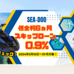 SEADOO低金利0.9%+最大6ヵ月スキップローンキャンペーン!